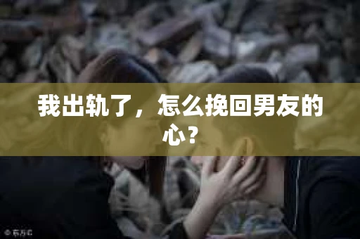 我出轨了，怎么挽回男友的心？