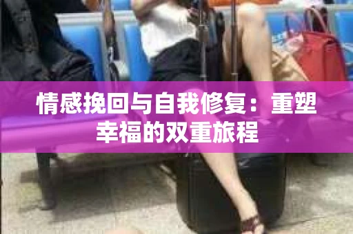 情感挽回与自我修复：重塑幸福的双重旅程