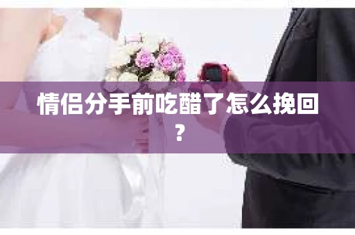 情侣分手前吃醋了怎么挽回？
