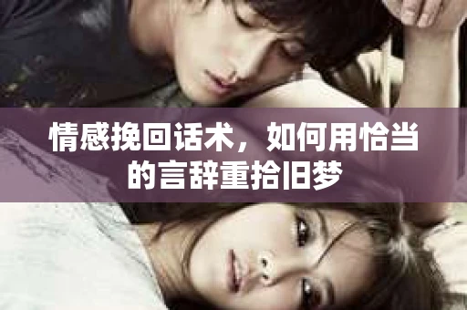 情感挽回话术，如何用恰当的言辞重拾旧梦