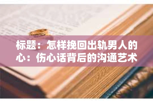 标题：怎样挽回出轨男人的心：伤心话背后的沟通艺术