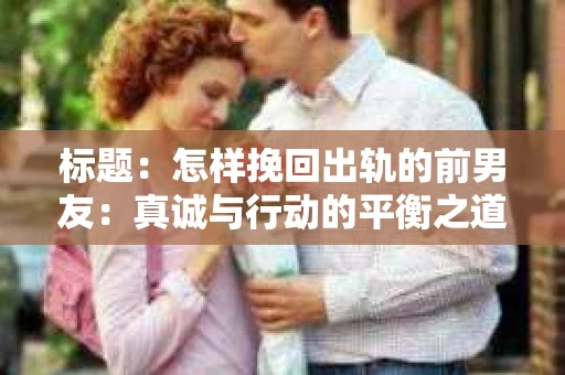 标题：怎样挽回出轨的前男友：真诚与行动的平衡之道