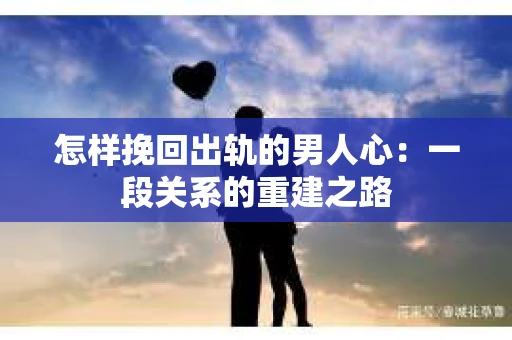 怎样挽回出轨的男人心：一段关系的重建之路