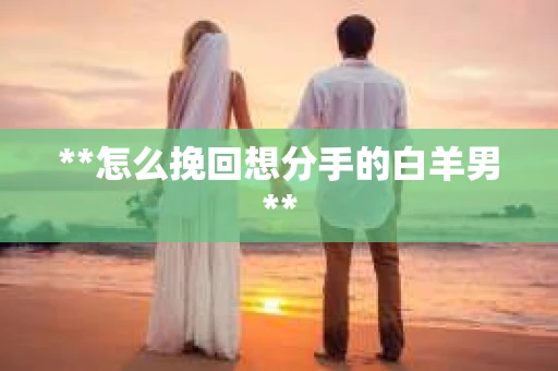 **怎么挽回想分手的白羊男**