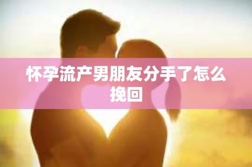 怀孕流产男朋友分手了怎么挽回