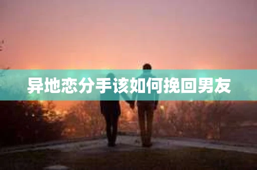 异地恋分手该如何挽回男友