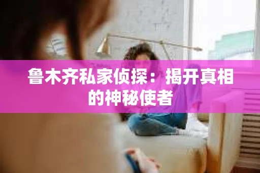鲁木齐私家侦探：揭开真相的神秘使者