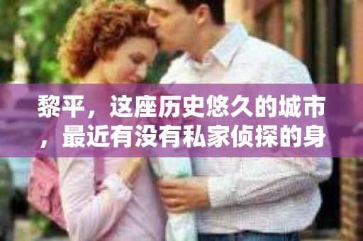 黎平，这座历史悠久的城市，最近有没有私家侦探的身影呢？这个问题，让我带你一探究竟。
