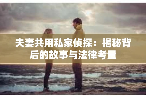 夫妻共用私家侦探：揭秘背后的故事与法律考量