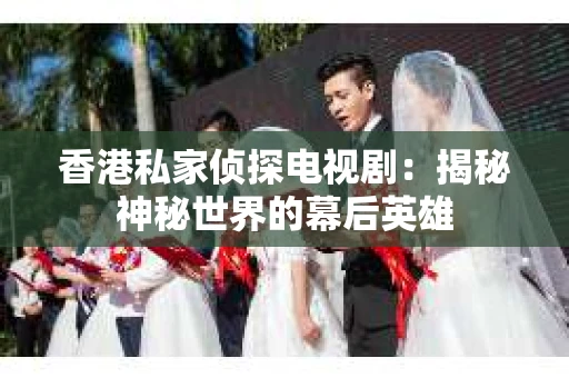 香港私家侦探电视剧：揭秘神秘世界的幕后英雄