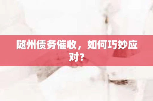 随州债务催收，如何巧妙应对？