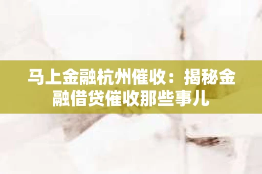 马上金融杭州催收：揭秘金融借贷催收那些事儿