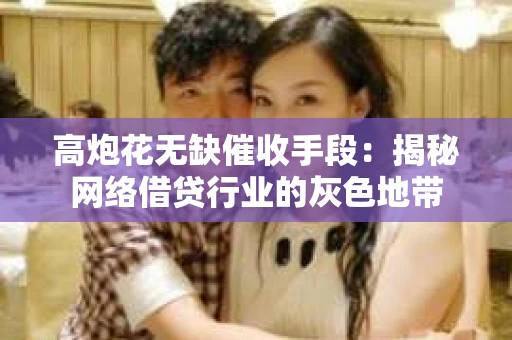 高炮花无缺催收手段：揭秘网络借贷行业的灰色地带