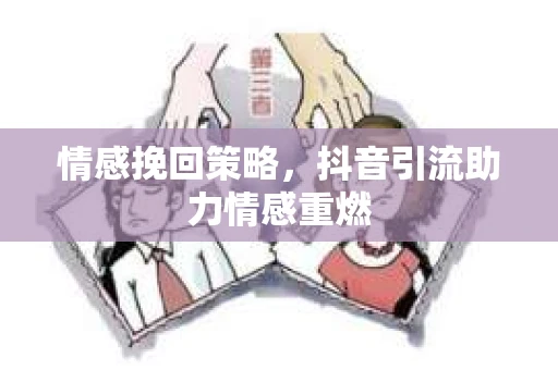 情感挽回策略，抖音引流助力情感重燃