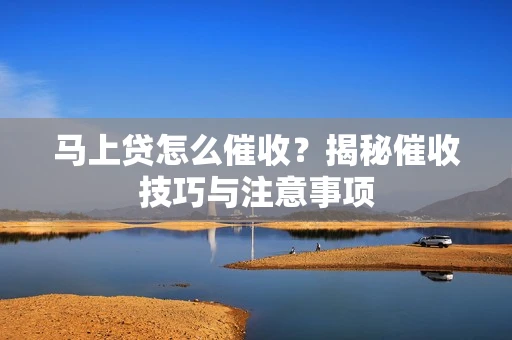 马上贷怎么催收？揭秘催收技巧与注意事项