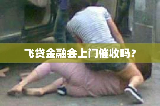 飞贷金融会上门催收吗？