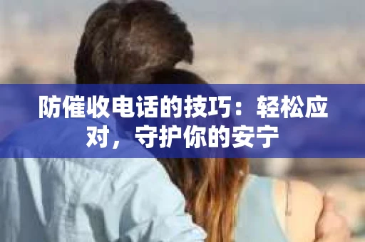 防催收电话的技巧：轻松应对，守护你的安宁