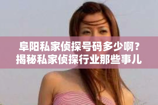 阜阳私家侦探号码多少啊？揭秘私家侦探行业那些事儿