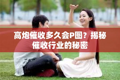高炮催收多久会P图？揭秘催收行业的秘密