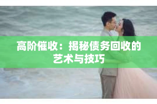 高阶催收：揭秘债务回收的艺术与技巧