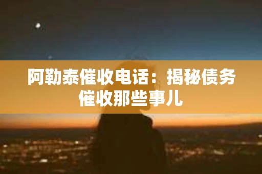 阿勒泰催收电话：揭秘债务催收那些事儿