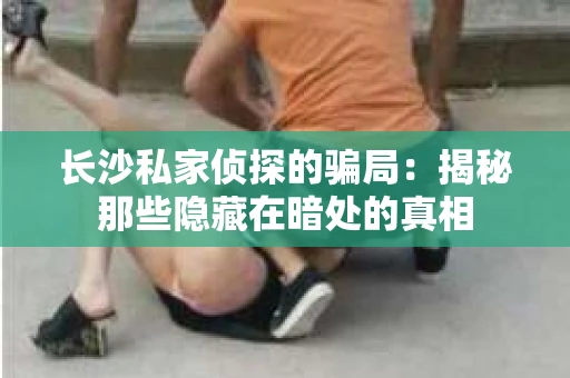 长沙私家侦探的骗局：揭秘那些隐藏在暗处的真相