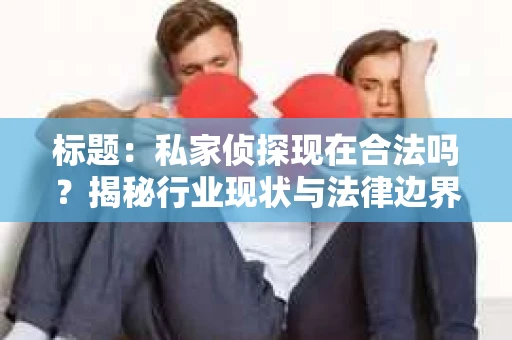 标题：私家侦探现在合法吗？揭秘行业现状与法律边界