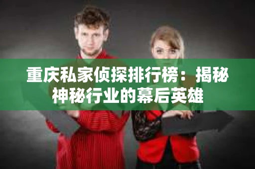 重庆私家侦探排行榜：揭秘神秘行业的幕后英雄
