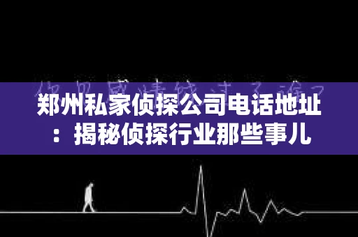 郑州私家侦探公司电话地址：揭秘侦探行业那些事儿