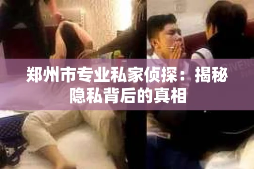 郑州市专业私家侦探：揭秘隐私背后的真相