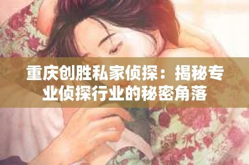 重庆创胜私家侦探：揭秘专业侦探行业的秘密角落