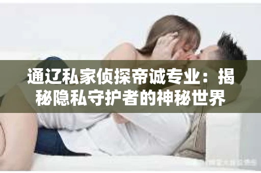 通辽私家侦探帝诚专业：揭秘隐私守护者的神秘世界