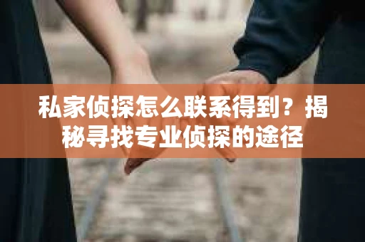 私家侦探怎么联系得到？揭秘寻找专业侦探的途径