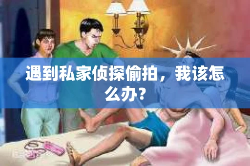 遇到私家侦探偷拍，我该怎么办？