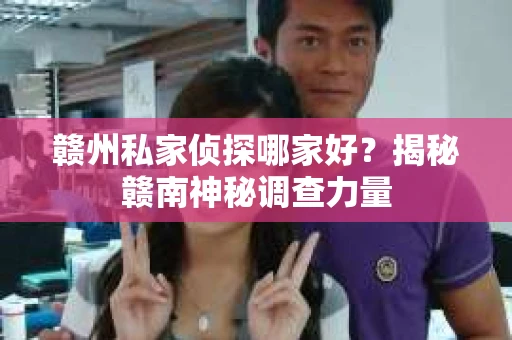 赣州私家侦探哪家好？揭秘赣南神秘调查力量