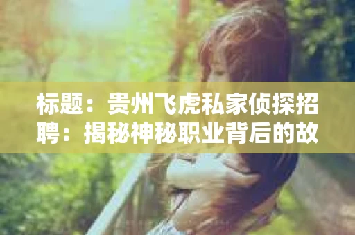 标题：贵州飞虎私家侦探招聘：揭秘神秘职业背后的故事