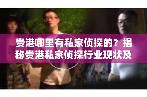 贵港哪里有私家侦探的？揭秘贵港私家侦探行业现状及选择指南