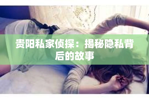 贵阳私家侦探：揭秘隐私背后的故事