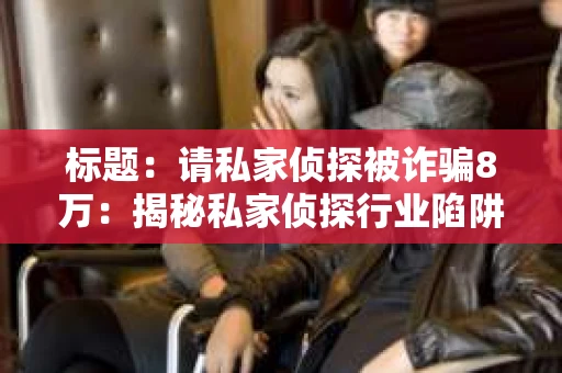标题：请私家侦探被诈骗8万：揭秘私家侦探行业陷阱与防范