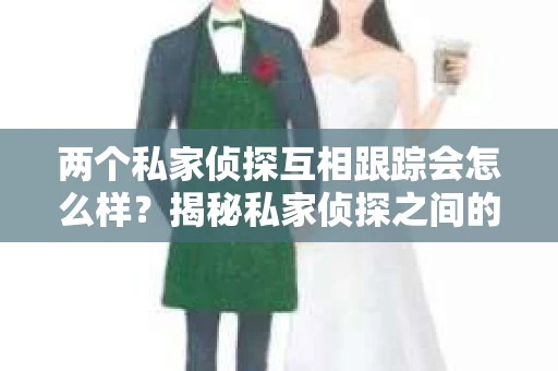 两个私家侦探互相跟踪会怎么样？揭秘私家侦探之间的神秘较量