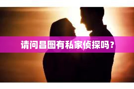 请问昌图有私家侦探吗？