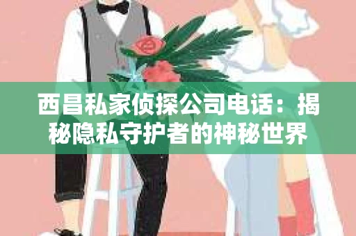 西昌私家侦探公司电话：揭秘隐私守护者的神秘世界