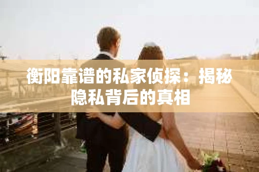 衡阳靠谱的私家侦探：揭秘隐私背后的真相