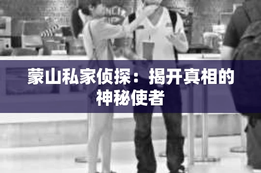 蒙山私家侦探：揭开真相的神秘使者