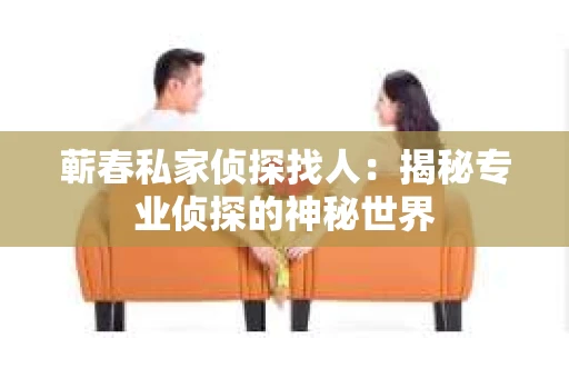 蕲春私家侦探找人：揭秘专业侦探的神秘世界