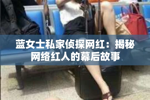 蓝女士私家侦探网红：揭秘网络红人的幕后故事