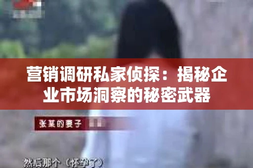 营销调研私家侦探：揭秘企业市场洞察的秘密武器