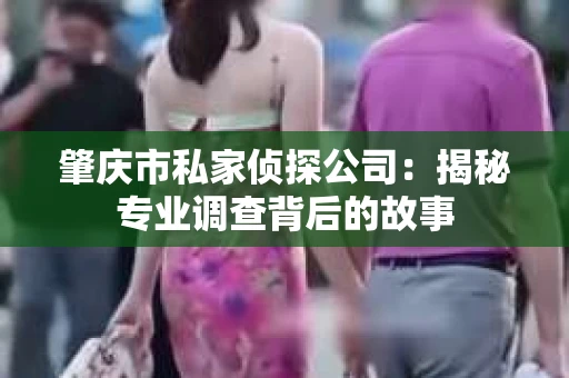 肇庆市私家侦探公司：揭秘专业调查背后的故事