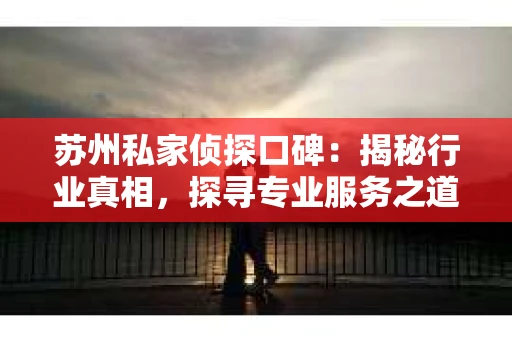 苏州私家侦探口碑：揭秘行业真相，探寻专业服务之道