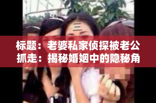 标题：老婆私家侦探被老公抓走：揭秘婚姻中的隐秘角落